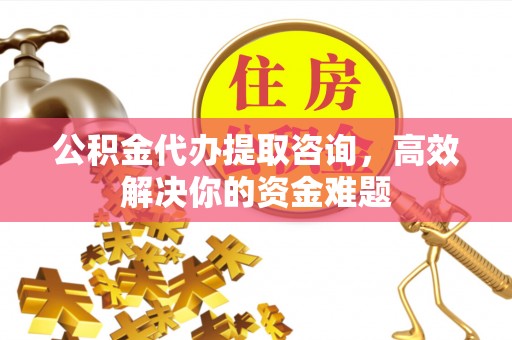 闽清公积金代办提取咨询，高效解决你的资金难题
