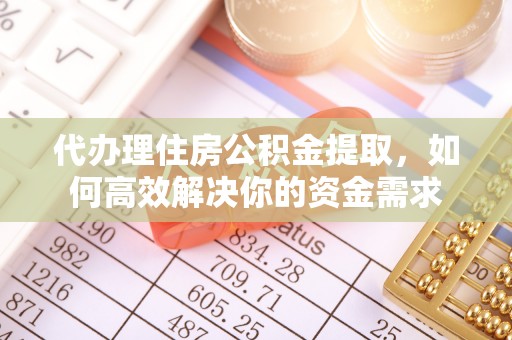 闽清代办理住房公积金提取，如何高效解决你的资金需求