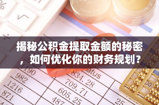 闽清揭秘公积金提取金额的秘密，如何优化你的财务规划？