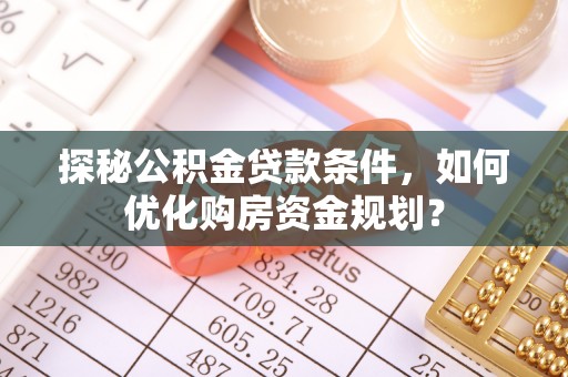 闽清探秘公积金贷款条件，如何优化购房资金规划？