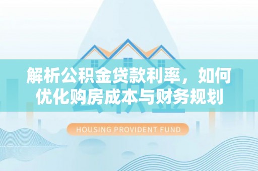 闽清解析公积金贷款利率，如何优化购房成本与财务规划