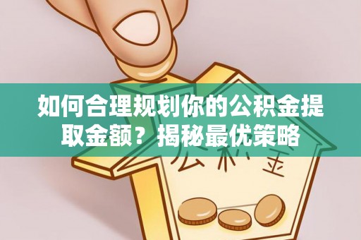 闽清如何合理规划你的公积金提取金额？揭秘最优策略