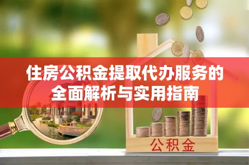 闽清住房公积金提取代办服务的全面解析与实用指南