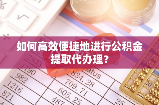 闽清如何高效便捷地进行公积金提取代办理？