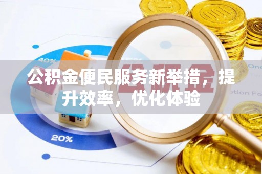 闽清公积金便民服务新举措，提升效率，优化体验