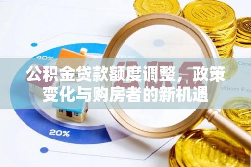 闽清公积金贷款额度调整，政策变化与购房者的新机遇