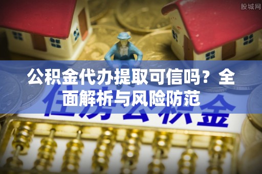 闽清公积金代办提取可信吗？全面解析与风险防范