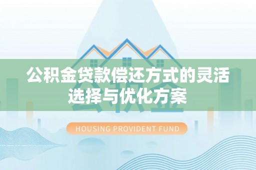 闽清公积金贷款偿还方式的灵活选择与优化方案