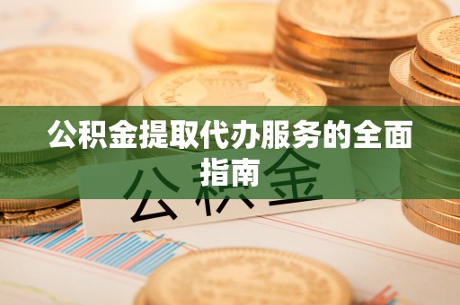 闽清公积金提取代办服务的全面指南