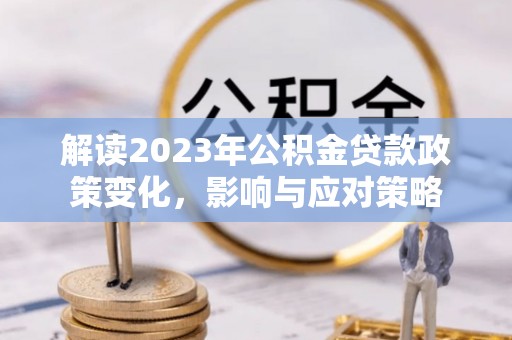 闽清解读2023年公积金贷款政策变化，影响与应对策略