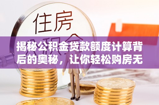 闽清揭秘公积金贷款额度计算背后的奥秘，让你轻松购房无忧！
