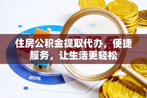 闽清住房公积金提取代办，便捷服务，让生活更轻松
