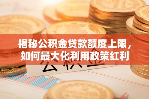 闽清揭秘公积金贷款额度上限，如何最大化利用政策红利