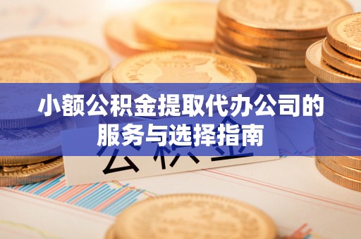 闽清小额公积金提取代办公司的服务与选择指南
