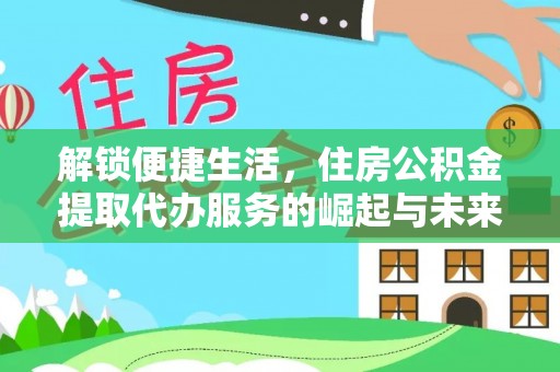 闽清解锁便捷生活，住房公积金提取代办服务的崛起与未来
