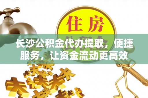 闽清长沙公积金代办提取，便捷服务，让资金流动更高效