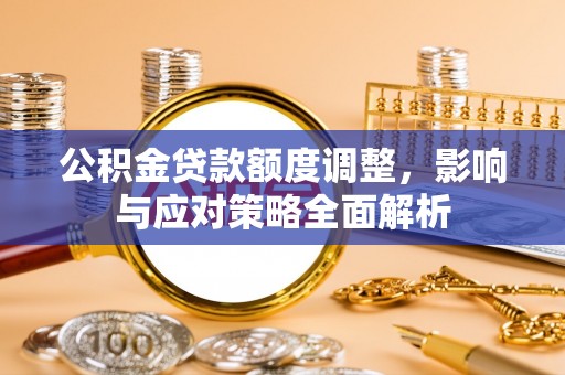 闽清公积金贷款额度调整，影响与应对策略全面解析