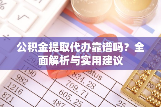 闽清公积金提取代办靠谱吗？全面解析与实用建议