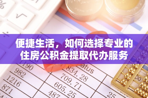 闽清便捷生活，如何选择专业的住房公积金提取代办服务