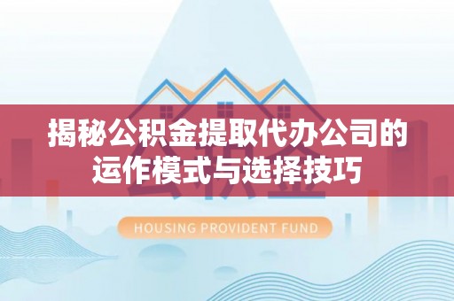 闽清揭秘公积金提取代办公司的运作模式与选择技巧