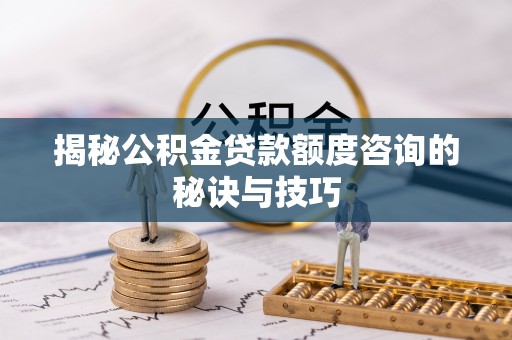 闽清揭秘公积金贷款额度咨询的秘诀与技巧