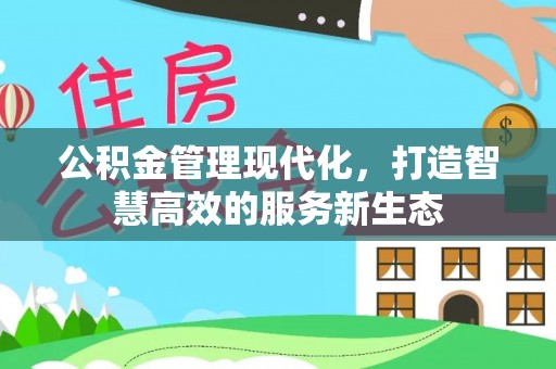闽清公积金管理现代化，打造智慧高效的服务新生态
