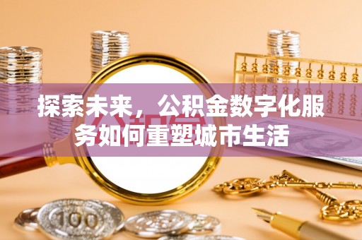 闽清探索未来，公积金数字化服务如何重塑城市生活