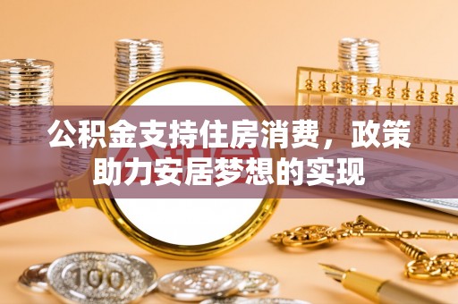 闽清公积金支持住房消费，政策助力安居梦想的实现