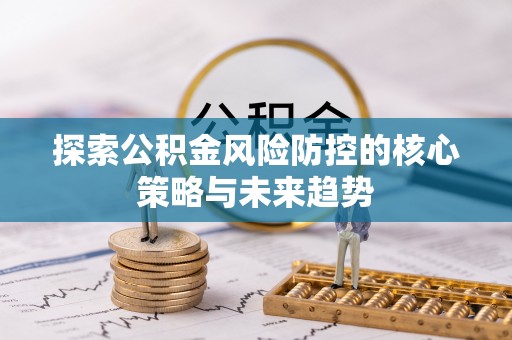 闽清探索公积金风险防控的核心策略与未来趋势