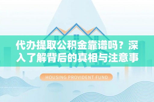 闽清代办提取公积金靠谱吗？深入了解背后的真相与注意事项