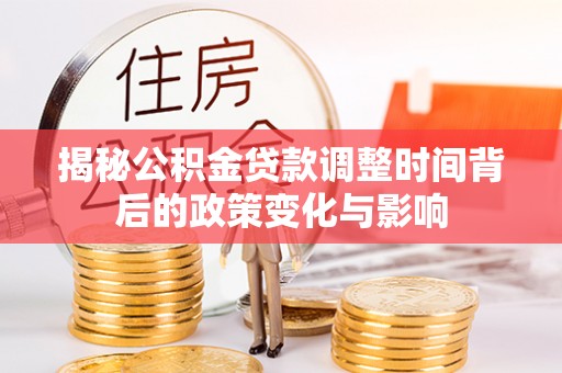 闽清揭秘公积金贷款调整时间背后的政策变化与影响