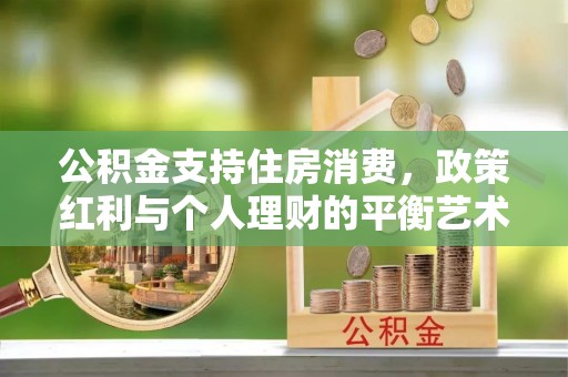 闽清公积金支持住房消费，政策红利与个人理财的平衡艺术