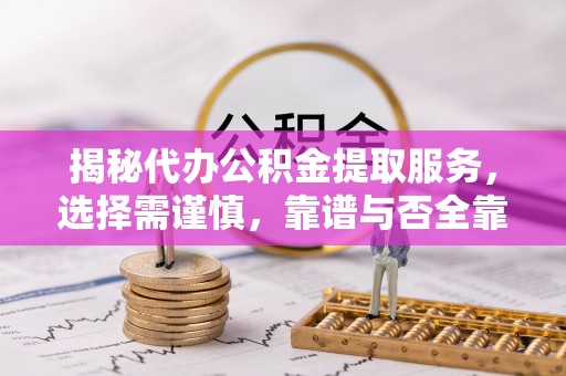闽清揭秘代办公积金提取服务，选择需谨慎，靠谱与否全靠这几点