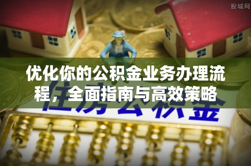 闽清优化你的公积金业务办理流程，全面指南与高效策略