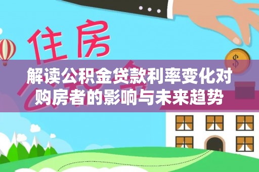 闽清解读公积金贷款利率变化对购房者的影响与未来趋势