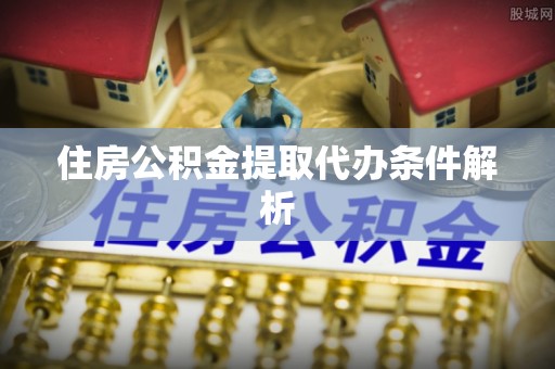 闽清住房公积金提取代办条件解析