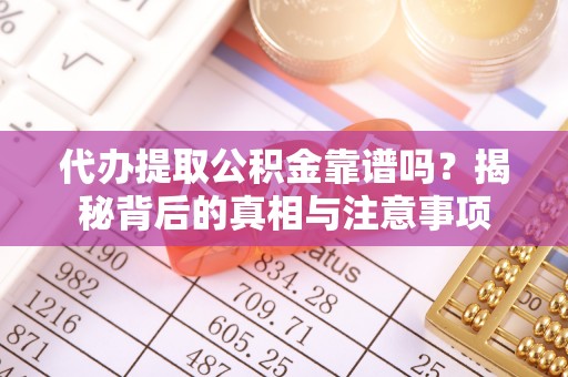 闽清代办提取公积金靠谱吗？揭秘背后的真相与注意事项