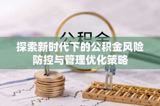 闽清探索新时代下的公积金风险防控与管理优化策略