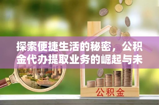 闽清探索便捷生活的秘密，公积金代办提取业务的崛起与未来发展