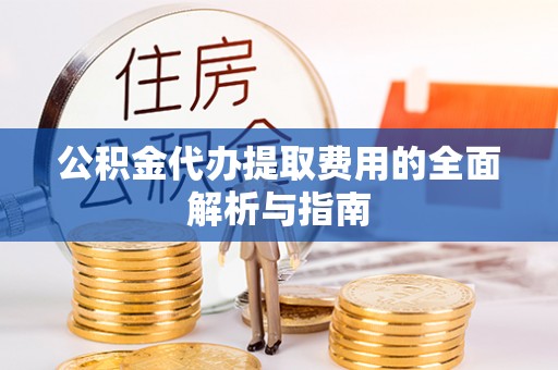 闽清公积金代办提取费用的全面解析与指南