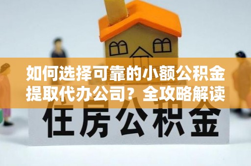 闽清如何选择可靠的小额公积金提取代办公司？全攻略解读