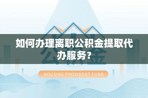 闽清如何办理离职公积金提取代办服务？