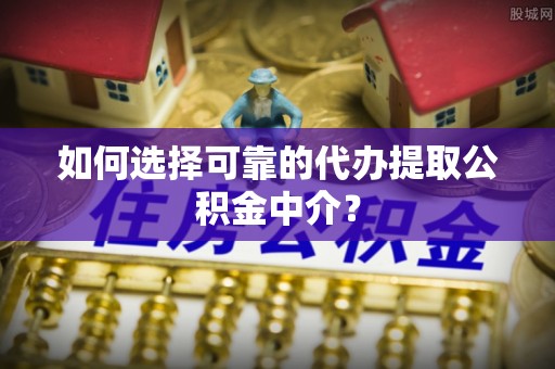闽清如何选择可靠的代办提取公积金中介？