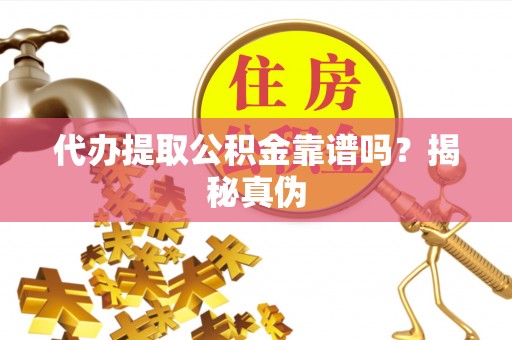 闽清代办提取公积金靠谱吗？揭秘真伪