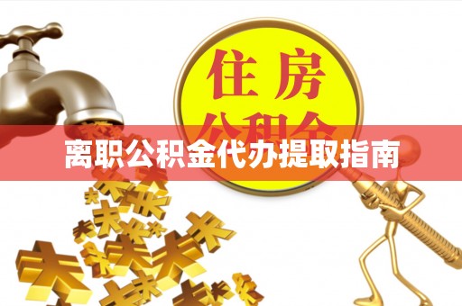 闽清离职公积金代办提取指南
