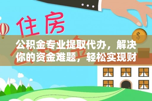 闽清公积金专业提取代办，解决你的资金难题，轻松实现财务自由