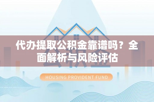 闽清代办提取公积金靠谱吗？全面解析与风险评估