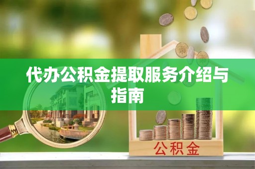 闽清代办公积金提取服务介绍与指南