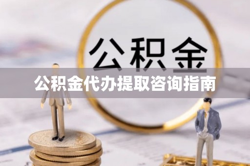 闽清公积金代办提取咨询指南