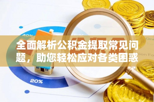 闽清全面解析公积金提取常见问题，助您轻松应对各类困惑